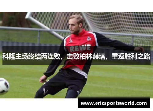 科隆主场终结两连败，击败柏林赫塔，重返胜利之路